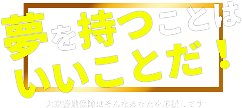 港区の夢追い人へ 夢を持つことはいいことだ！大京警備保障はそんなあなたを応援します